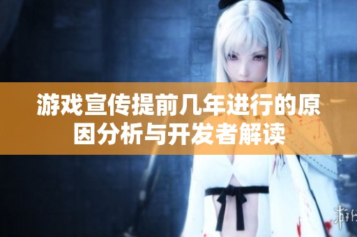 游戏宣传提前几年进行的原因分析与开发者解读